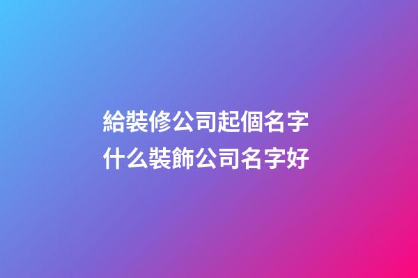 給裝修公司起個名字 什么裝飾公司名字好